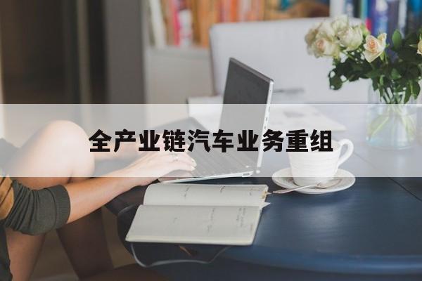 文昌市全产业链汽车业务重组(全产业链汽车业务重组的意义)