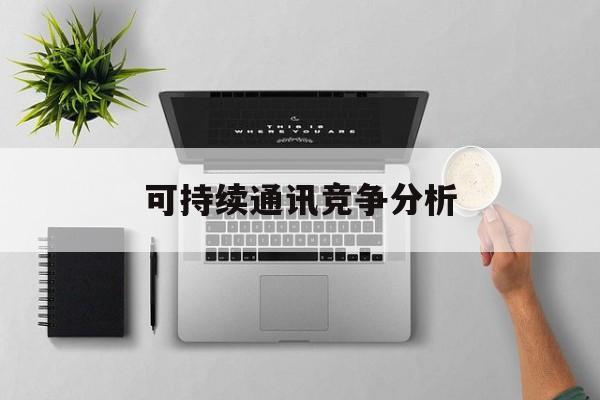 文昌市可持续通讯竞争分析(可持续竞争优势有哪些)