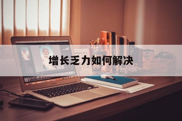 文昌市增长乏力如何解决(增长乏力是下降的意思吗)