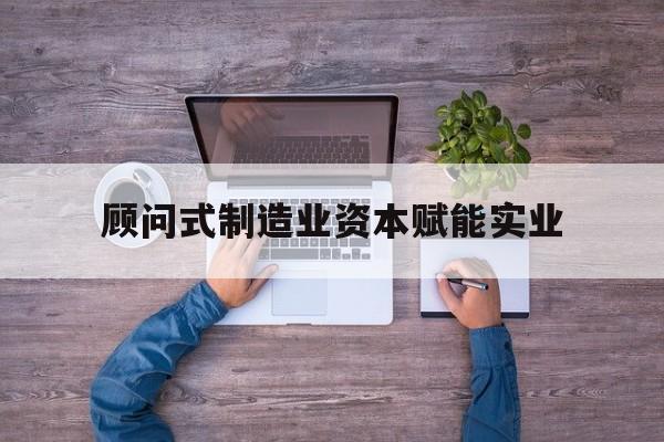 文昌市关于顾问式制造业资本赋能实业的信息